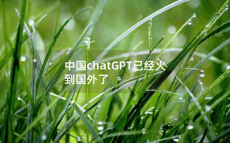 中国chatGPT已经火到国外了 中国chatGPT已经火到国外了