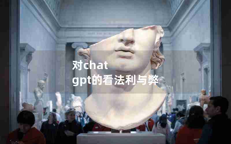 对chat gpt的看法利与弊 对chat gpt的看法利与弊