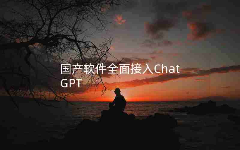 国产软件全面接入ChatGPT 国产软件全面接入ChatGPT