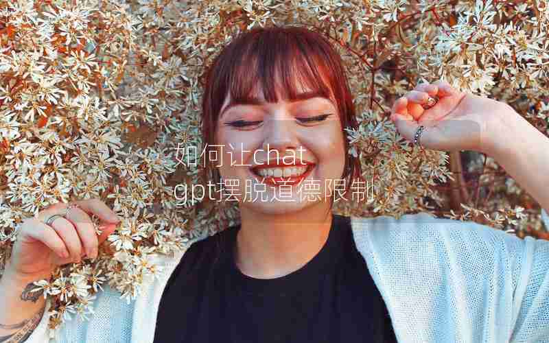如何让chat gpt摆脱道德限制 如何让chat gpt摆脱道德限制