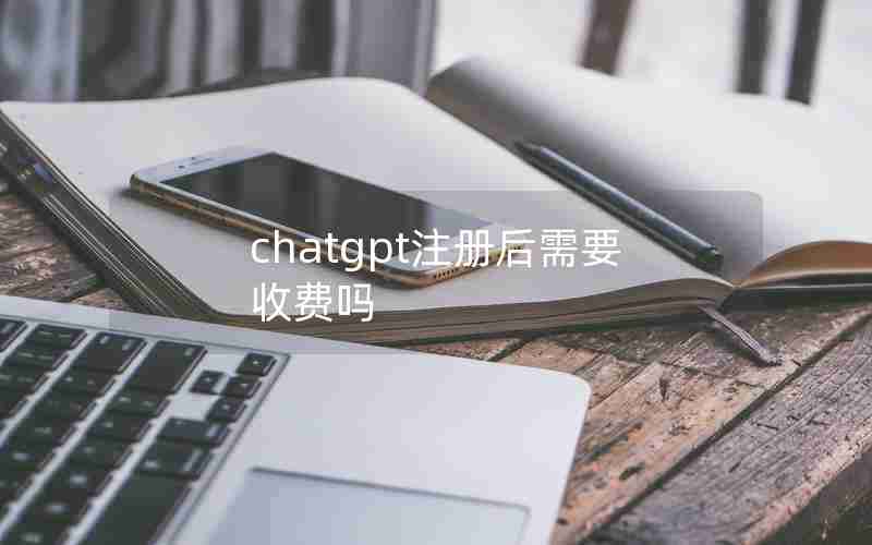 chatgpt注册后需要收费吗 chatgpt注册后需要收费吗