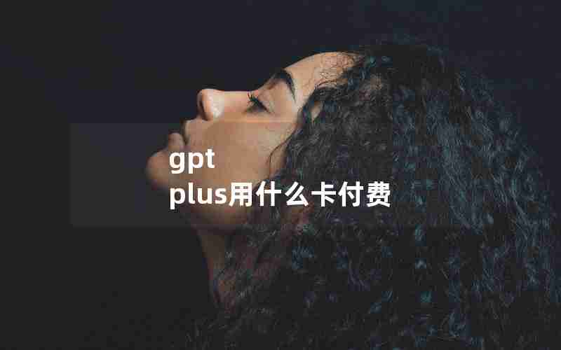 gpt plus用什么卡付费 gpt plus用什么卡付费