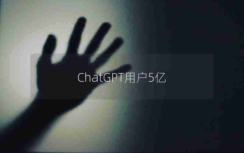 ChatGPT用户5亿 ChatGPT用户5亿