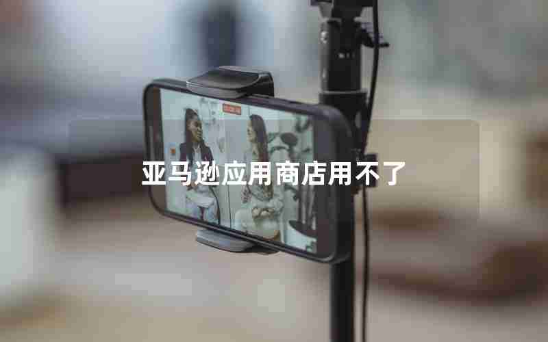 亚马逊应用商店用不了 亚马逊应用商店用不了