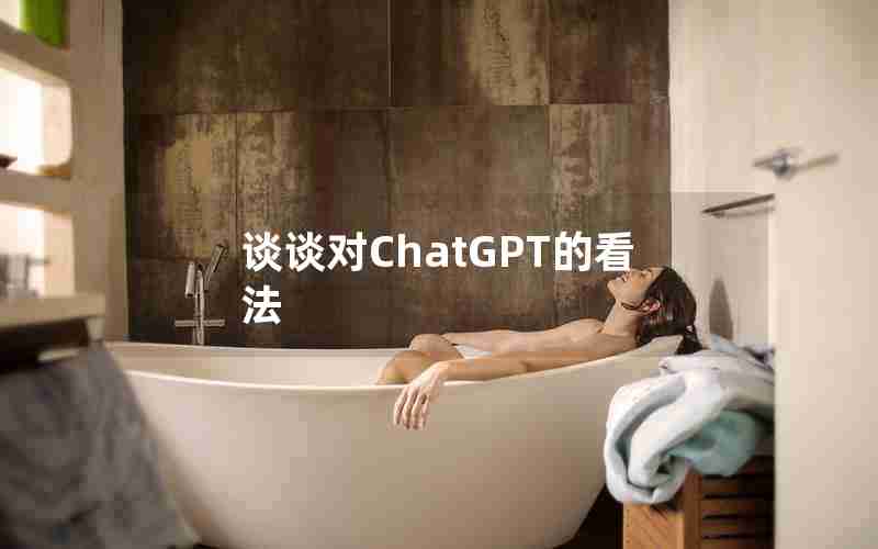 谈谈对ChatGPT的看法 谈谈对ChatGPT的看法
