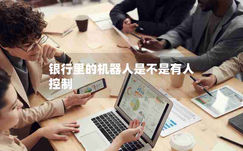 银行里的机器人是不是有人控制 银行里的机器人是不是有人控制