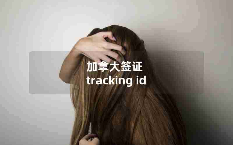 加拿大签证 tracking id 加拿大签证 tracking id