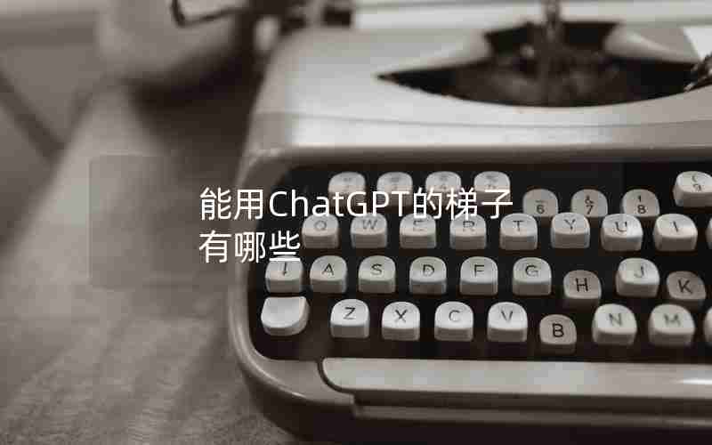 能用ChatGPT的梯子有哪些 能用ChatGPT的梯子有哪些