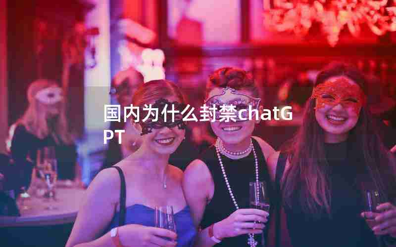 国内为什么封禁chatGPT 国内为什么封禁chatGPT