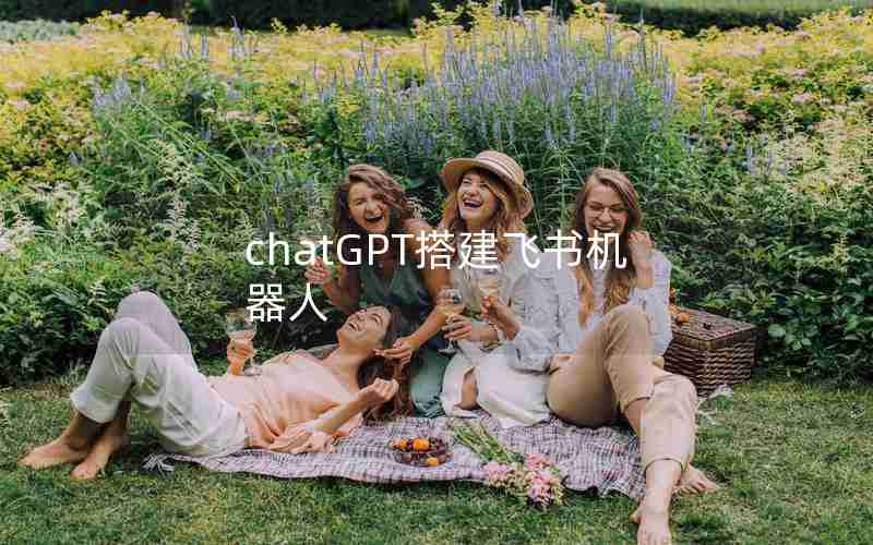 chatGPT搭建飞书机器人 chatGPT搭建飞书机器人