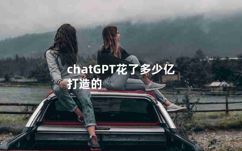 chatGPT花了多少亿打造的