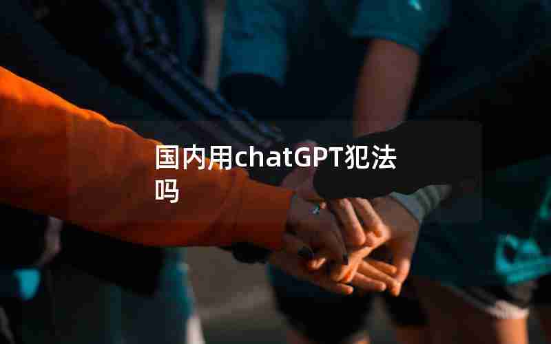 国内用chatGPT犯法吗 国内用chatGPT犯法吗
