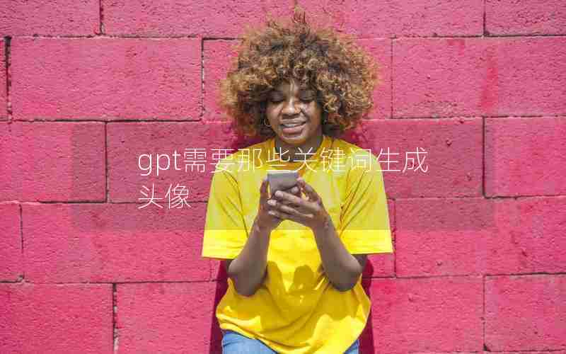 gpt需要那些关键词生成头像 gpt需要那些关键词生成头像