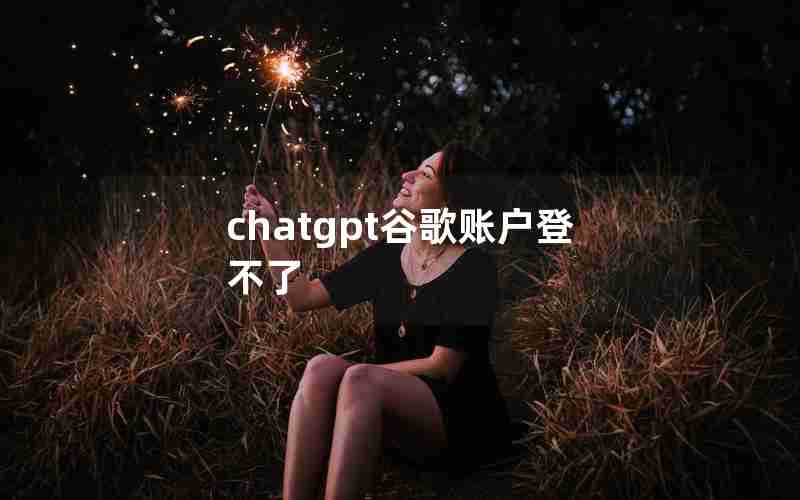 chatgpt谷歌账户登不了 chatgpt谷歌账户登不了