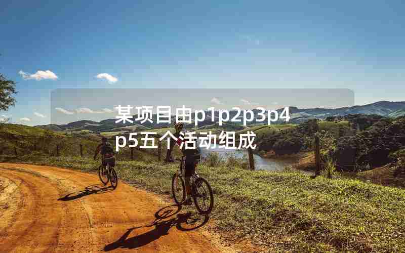 某项目由p1p2p3p4p5五个活动组成 某项目由p1p2p3p4p5五个活动组成