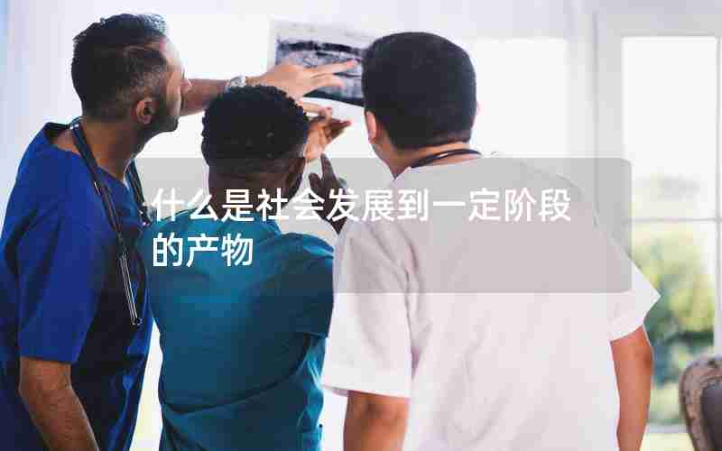 什么是社会发展到一定阶段的产物 什么是社会发展到一定阶段的产物