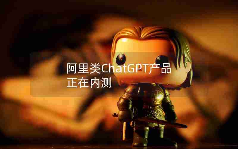 阿里类ChatGPT产品正在内测 阿里类ChatGPT产品正在内测