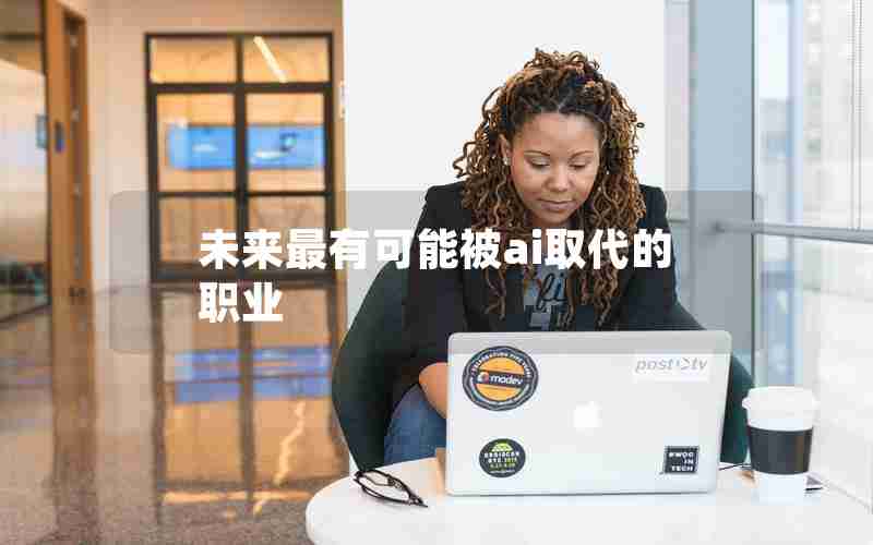 未来最有可能被ai取代的职业 未来最有可能被ai取代的职业