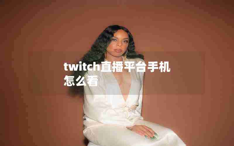 twitch直播平台手机怎么看 twitch直播平台手机怎么看