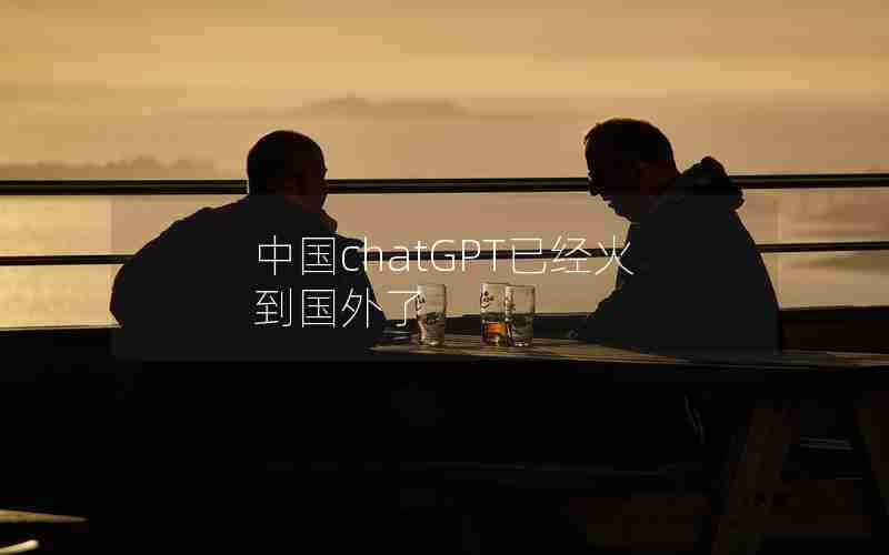 中国chatGPT已经火到国外了 中国chatGPT已经火到国外了