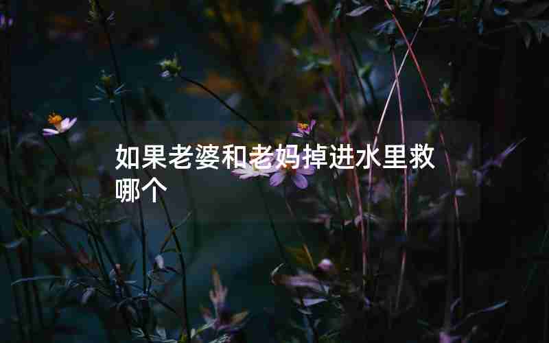 如果老婆和老妈掉进水里救哪个 如果老婆和老妈掉进水里救哪个