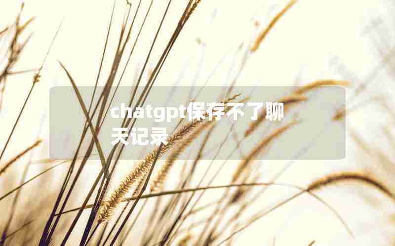 chatgpt保存不了聊天记录 chatgpt保存不了聊天记录