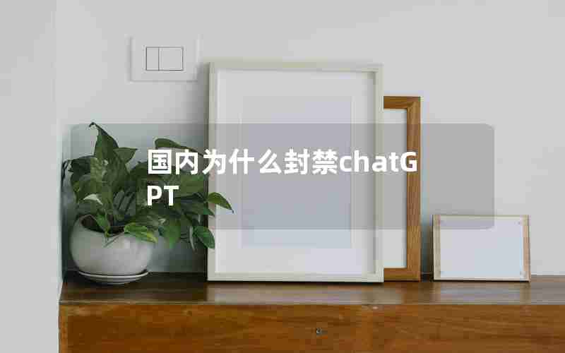 国内为什么封禁chatGPT 国内为什么封禁chatGPT