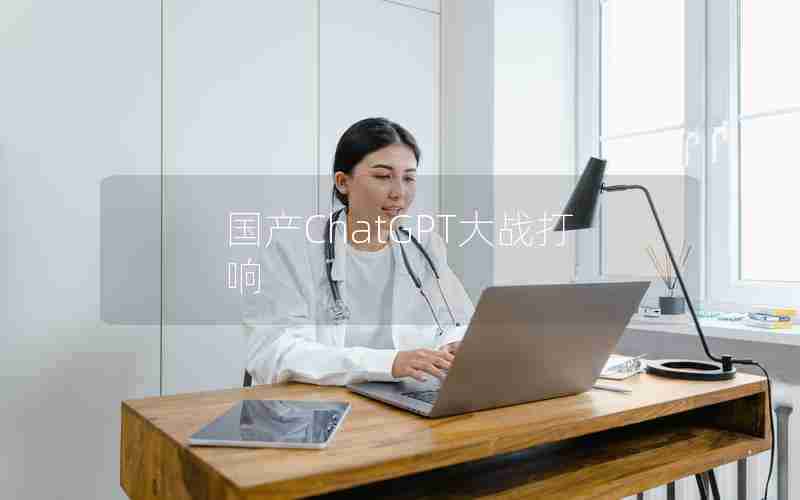 国产ChatGPT大战打响 国产ChatGPT大战打响