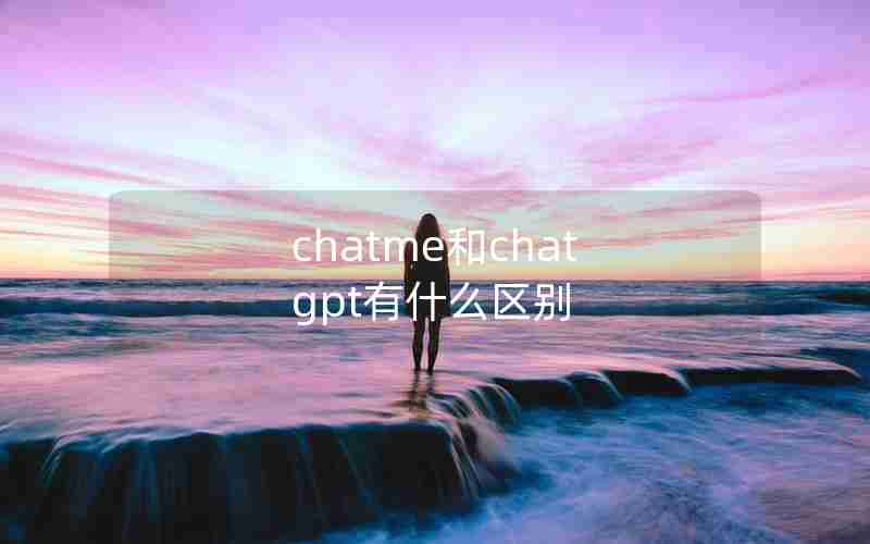 chatme和chat gpt有什么区别 chatme和chat gpt有什么区别