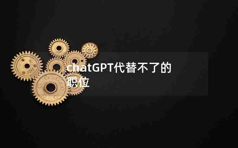 chatGPT代替不了的职位 chatGPT代替不了的职位