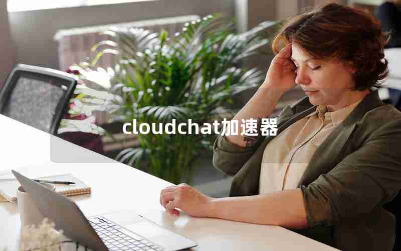 cloudchat加速器 cloudchat加速器