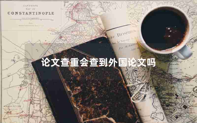 论文查重会查到外国论文吗 论文查重会查到外国论文吗