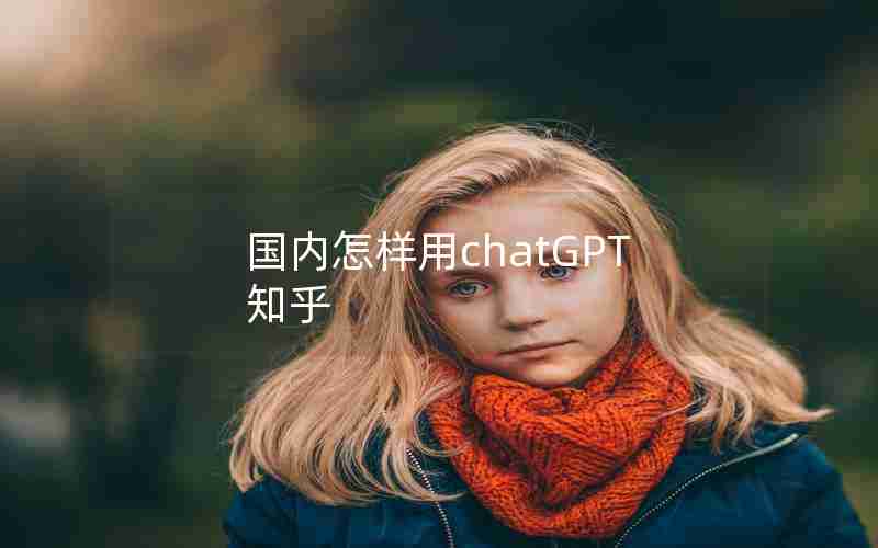 国内怎样用chatGPT 知乎 国内怎样用chatGPT 知乎