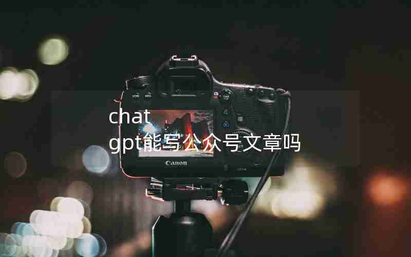 chat gpt能写公众号文章吗 chat gpt能写公众号文章吗