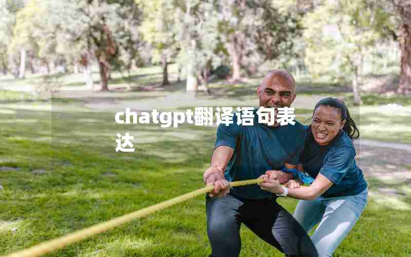 chatgpt翻译语句表达 chatgpt翻译语句表达