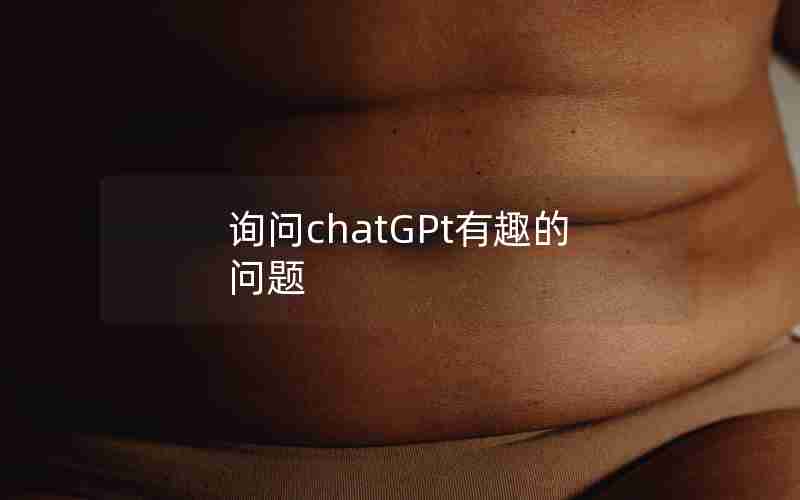 询问chatGPt有趣的问题 询问chatGPt有趣的问题