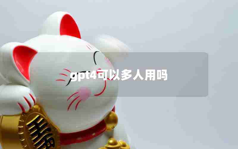 gpt4可以多人用吗 gpt4可以多人用吗