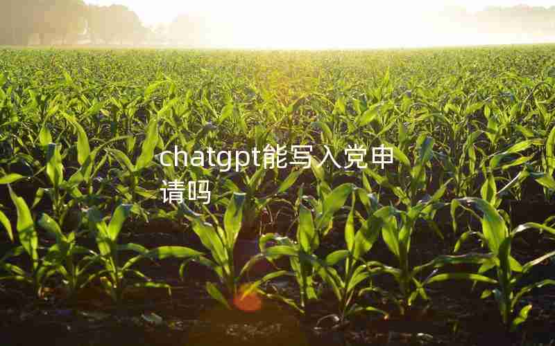 chatgpt能写入党申请吗 chatgpt能写入党申请吗