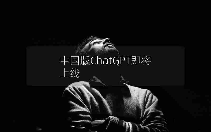 中国版ChatGPT即将上线 中国版ChatGPT即将上线