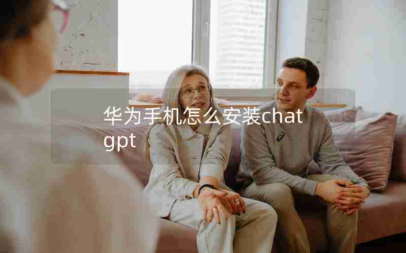华为手机怎么安装chat gpt 华为手机怎么安装chat gpt