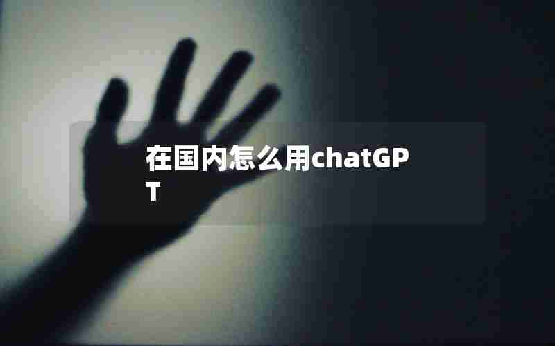 在国内怎么用chatGPT 在国内怎么用chatGPT