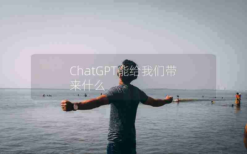 ChatGPT能给我们带来什么 ChatGPT能给我们带来什么