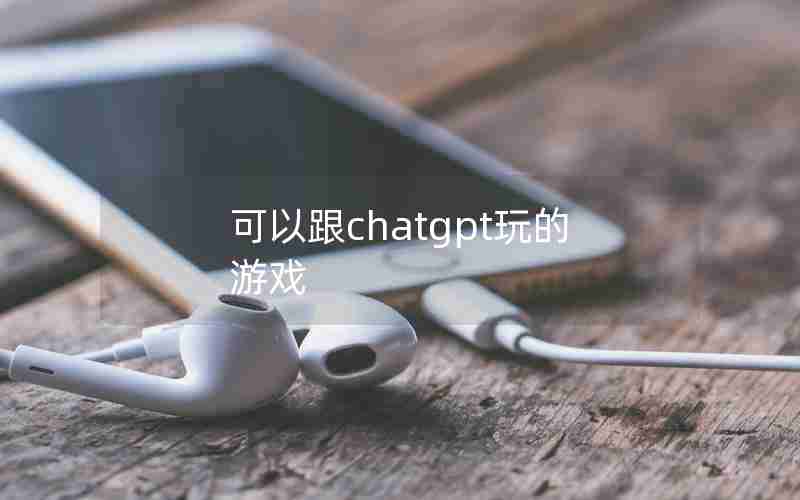 可以跟chatgpt玩的游戏 可以跟chatgpt玩的游戏