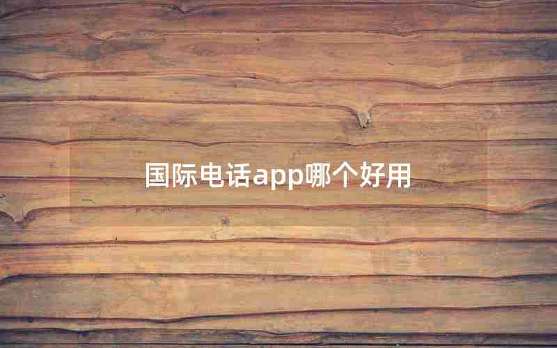 国际电话app哪个好用 国际电话app哪个好用