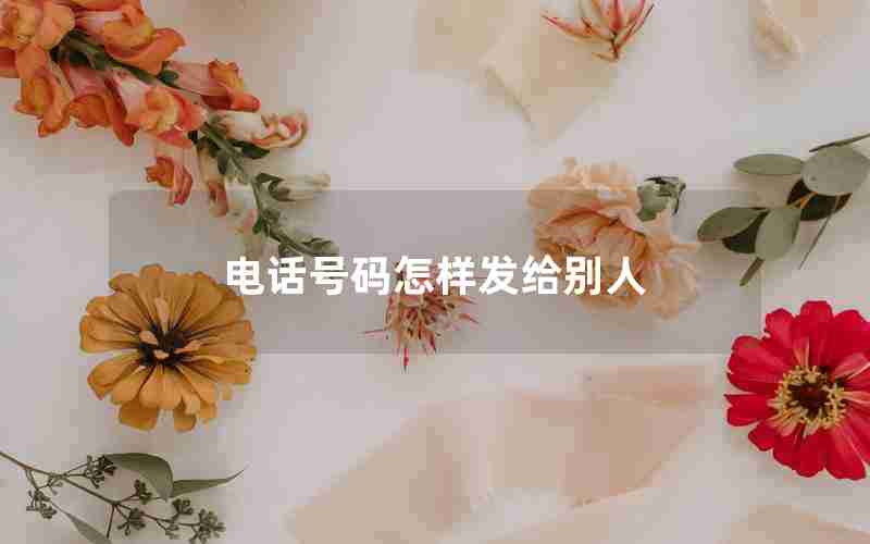 电话号码怎样发给别人 电话号码怎样发给别人