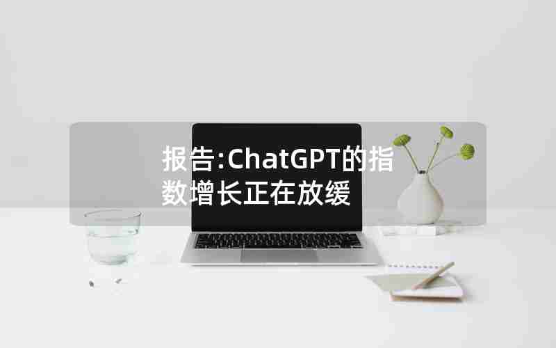报告:ChatGPT的指数增长正在放缓 报告:ChatGPT的指数增长正在放缓