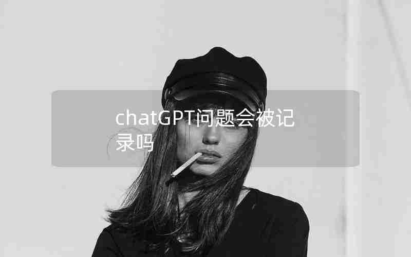 chatGPT问题会被记录吗