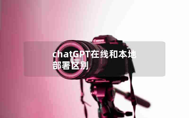 chatGPT在线和本地部署区别 chatGPT在线和本地部署区别