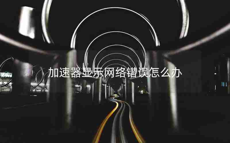 加速器显示网络错误怎么办