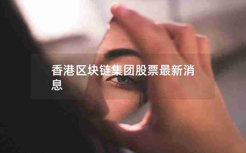 香港区块链集团股票最新消息 香港区块链集团股票最新消息